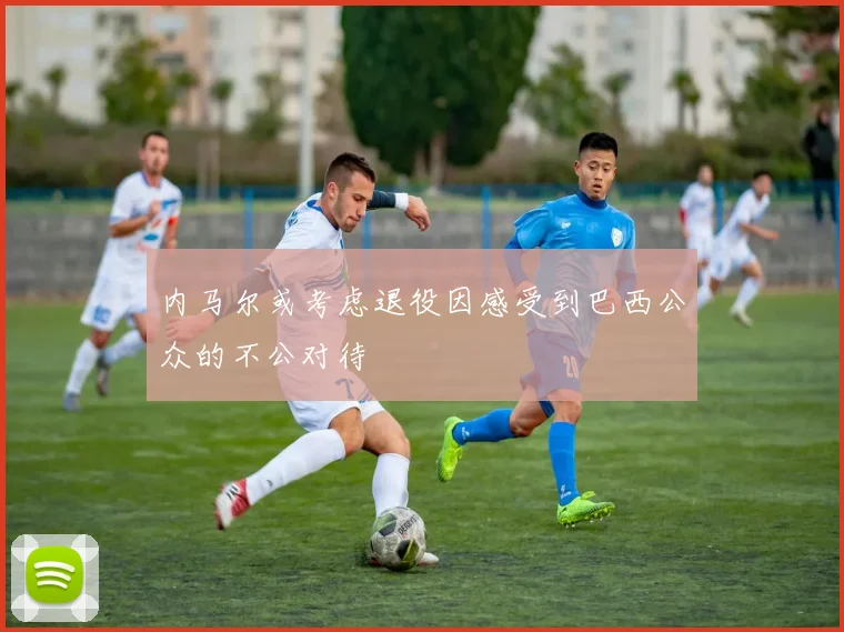 内马尔或考虑退役因感受到巴西公众的不公对待